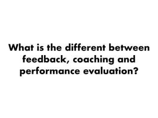 What is the different between
feedback, coaching and
performance evaluation?
 