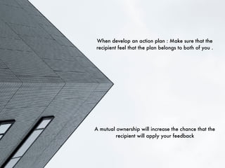 When develop an action plan : Make sure that the
recipient feel that the plan belongs to both of you .
A mutual ownership will increase the chance that the
recipient will apply your feedback
 