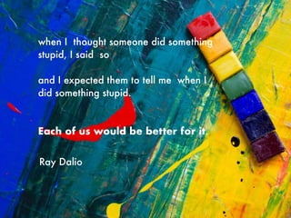 when I thought someone did something
stupid, I said so
and I expected them to tell me when I
did something stupid.
Each of us would be better for it.
Ray Dalio
 