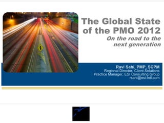 The Global State
of the PMO 2012
         On the road to the
           next generation


                Ravi Sahi, PMP, SCPM
         Regional Director, Client Solutions
  Practice Manager, ESI Consulting Group
                        rsahi@esi-intl.com
 