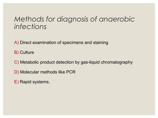 Methods for diagnosis of anaerobic
infections
A) Direct examination of specimens and staining
B) Culture
C) Metabolic product detection by gas-liquid chromatography
D) Molecular methods like PCR
E) Rapid systems.
 