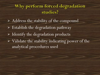  Address the stability of the compound
 Establish the degradation pathway
 Identify the degradation products
 Validate the stability indicating power of the
analytical procedures used
 