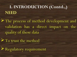 NEED
 The process of method development andThe process of method development and
validation has a direct impact on thevalidation has a direct impact on the
quality of these dataquality of these data
 To trust the methodTo trust the method
 Regulatory requirementRegulatory requirement
I. INTRODUCTION (Contd.,)
 