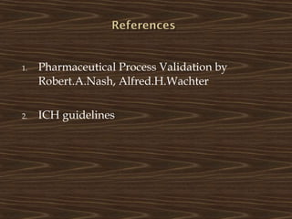1. Pharmaceutical Process Validation by
Robert.A.Nash, Alfred.H.Wachter
2. ICH guidelines
 