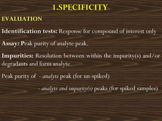 1.SPECIFICITY
EVALUATION
Identification tests: Response for compound of interest only
Assay: Peak purity of analyte peak.
...