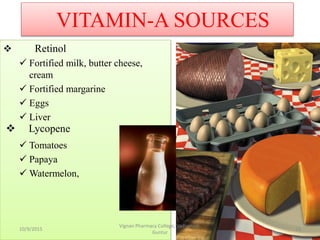  Retinol
 Fortified milk, butter cheese,
cream
 Fortified margarine
 Eggs
 Liver
 Tomatoes
 Papaya
 Watermelon,
VITAMIN-A SOURCES
 Lycopene
13
Vignan Pharmacy College, Vadlamudi,
Guntur
10/9/2015
 