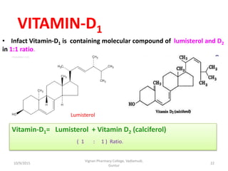 • Infact Vitamin-D1 is containing molecular compound of lumisterol and D2
in 1:1 ratio.
Lumisterol
Vitamin-D1= Lumisterol + Vitamin D2 (calciferol)
( 1 : 1 ) Ratio.
VITAMIN-D1
22
Vignan Pharmacy College, Vadlamudi,
Guntur
10/9/2015
 