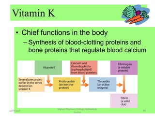 • Chief functions in the body
– Synthesis of blood-clotting proteins and
bone proteins that regulate blood calcium
Vitamin K
48
Vignan Pharmacy College, Vadlamudi,
Guntur
10/9/2015
 