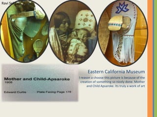 Ravi SehgalEastern California MuseumI reason a choose this picture is because of the creation of something so nicely done. Mother and Child Apsaroke. Its truly a work of art  