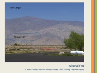 Alluvial FanIs a fan-shaped deposit formed where a fast flowing stream flattensRavi SehgalAlluvial Fan