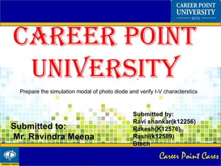 Career Point Cares
.
cgmarts@ee12
CAREER POINT
UNIVERSITY
Submitted to:
Mr. Ravindra Meena
Submitted by:
Ravi shankar(k12256)
Rakesh(K12576)
Rashi(k12589)
Btech
Prepare the simulation modal of photo diode and verify I-V characterstics
 