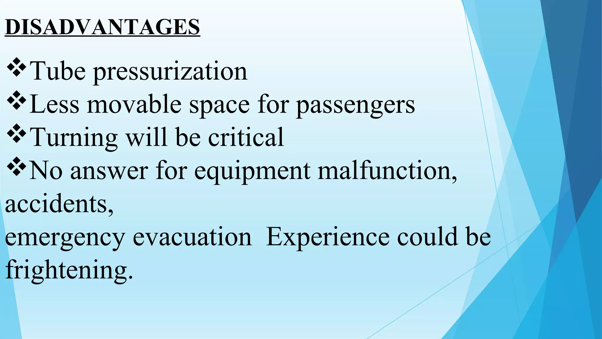 DISADVANTAGES
Tube pressurization
Less movable space for passengers
Turning will be critical
No answer for equipment malfunction,
accidents,
emergency evacuation Experience could be
frightening.
 