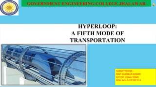 HYPERLOOP:
A FIFTH MODE OF
TRANSPORTATION
SUBMITTED BY:-
RAVI SHANKAR KUMAR
B.TECH (FINAL YEAR)
ROLL NO- 14EEJEC014
GOVERNMENT ENGINEERING COLLEGE JHALAWAR
 