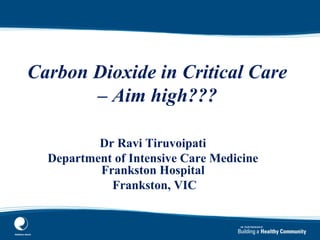 Carbon Dioxide in Critical Care
– Aim high???
Dr Ravi Tiruvoipati
Department of Intensive Care Medicine
Frankston Hospital
Frankston, VIC
 