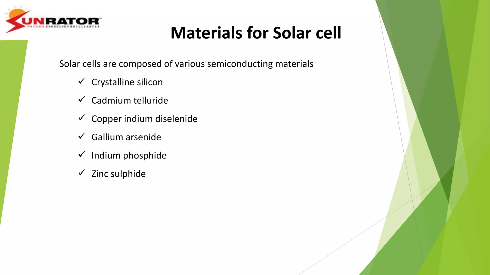 Solar cells are composed of various semiconducting materials
 Crystalline silicon
 Cadmium telluride
 Copper indium diselenide
 Gallium arsenide
 Indium phosphide
 Zinc sulphide
Materials for Solar cell
 