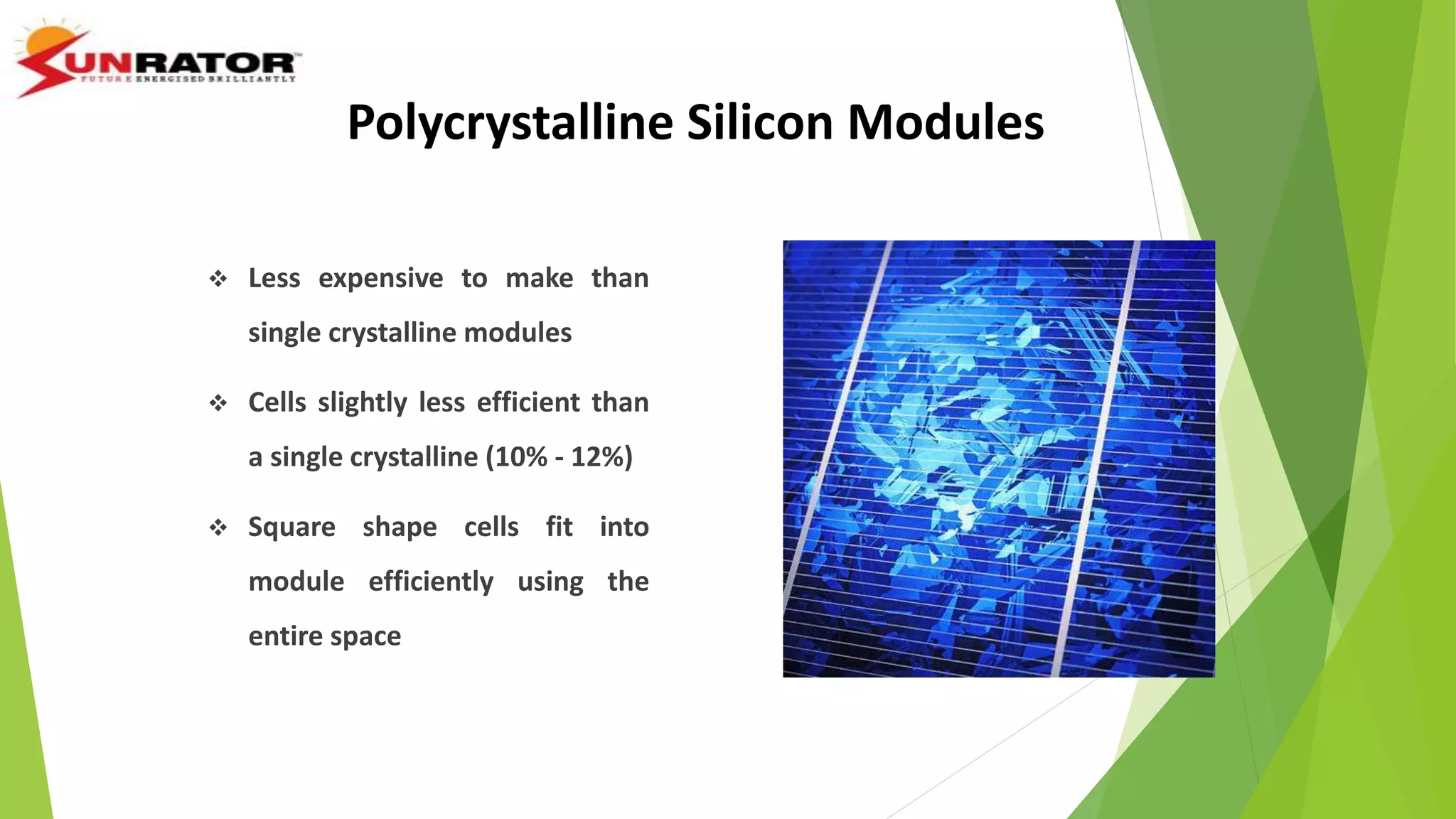 Polycrystalline Silicon Modules
 Less expensive to make than
single crystalline modules
 Cells slightly less efficient than
a single crystalline (10% - 12%)
 Square shape cells fit into
module efficiently using the
entire space
 