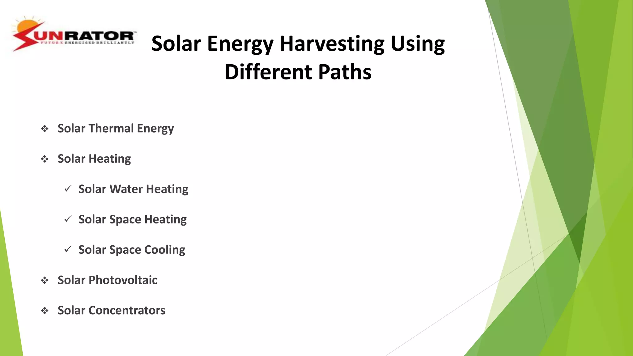  Solar Thermal Energy
 Solar Heating
 Solar Water Heating
 Solar Space Heating
 Solar Space Cooling
 Solar Photovoltaic
 Solar Concentrators
Solar Energy Harvesting Using
Different Paths
 