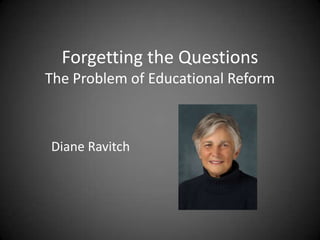 Forgetting the Questions
The Problem of Educational Reform



Diane Ravitch
 