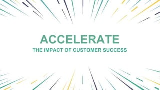 ACCELERATE
THE IMPACT OF CUSTOMER SUCCESS