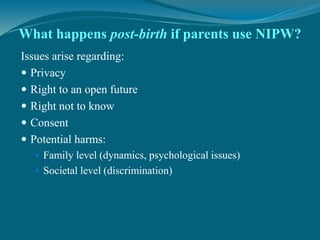 What happens post-birth if parents use NIPW?
Issues arise regarding:
 Privacy
 Right to an open future
 Right not to kn...
