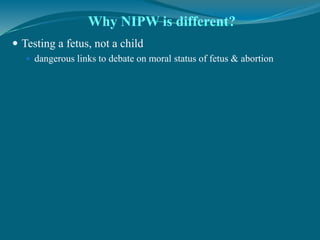  Testing a fetus, not a child
 dangerous links to debate on moral status of fetus & abortion
Why NIPW is different?
 