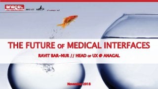 THE FUTURE OF MEDICAL INTERFACES
RAVIT BAR-NUR // HEAD OF UX @ ANAGAL
November 2018
 