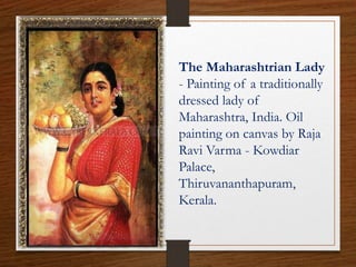 The Maharashtrian Lady
- Painting of a traditionally
dressed lady of
Maharashtra, India. Oil
painting on canvas by Raja
Ravi Varma - Kowdiar
Palace,
Thiruvananthapuram,
Kerala.
 