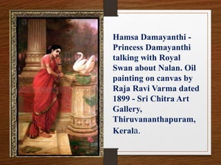 Hamsa Damayanthi -
Princess Damayanthi
talking with Royal
Swan about Nalan. Oil
painting on canvas by
Raja Ravi Varma dated
1899 - Sri Chitra Art
Gallery,
Thiruvananthapuram,
Kerala.
 