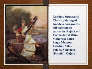 Goddess Saraswathi -
Classic painting of
Goddess Saraswathi.
Oil painting on
canvas by Raja Ravi
Varma dated 1896 -
Maharaja Fateh
Singh Museum,
Lakshmi Vilas
Palace, Vadodara
(Baroda), Gujarat
 