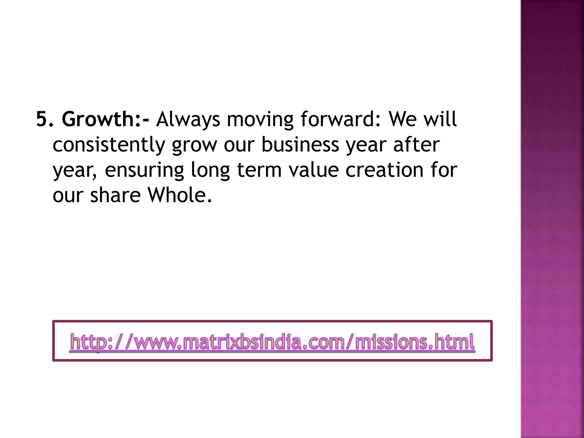5. Growth:- Always moving forward: We will
consistently grow our business year after
year, ensuring long term value creation for
our share Whole.
 