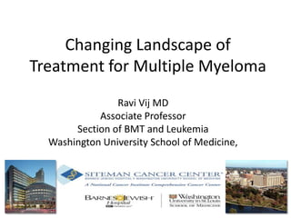 Changing Landscape of
Treatment for Multiple Myeloma
Ravi Vij MD
Associate Professor
Section of BMT and Leukemia
Washington University School of Medicine,
 