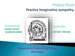 Project Goal: 
Practice imaginative sympathy. 
Prepared By: 
Ravish Sonani 
(110210111029) 
Guided By: 
CHETAN TRIVEDI 
Government Engineering College 
Bhavnagar 
 