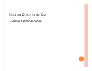 USO DO QUADRO DE GIZ
 Vamos assistir ao Vídeo.
 