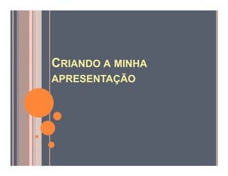 CRIANDO A MINHA
APRESENTAÇÃO
 