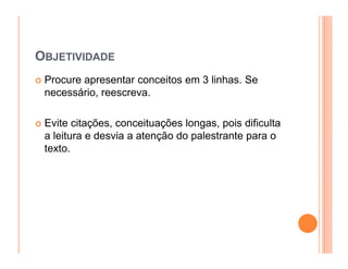 OBJETIVIDADE
 Procure apresentar conceitos em 3 linhas. Se
 necessário, reescreva.

 Evite citações, conceituações longas, pois dificulta
 a leitura e desvia a atenção do palestrante para o
 texto.
 