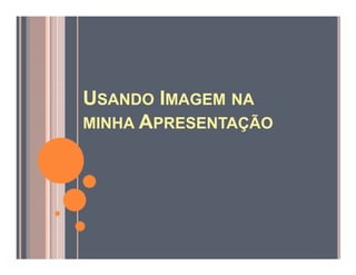 USANDO IMAGEM NA
MINHA APRESENTAÇÃO
 