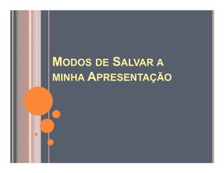 MODOS DE SALVAR A
MINHA APRESENTAÇÃO
 