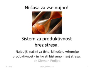 Ni časa za vse nujno!




                  Sistem za produktivnost
                        brez stresa.
              Najboljši načini za tiste, ki hočejo vrhunsko
            produktivnost - in hkrati bistveno manj stresa.
                          dr. Klemen Podjed
30.5.2012                     ELECTRAS NOVA d.o.o.            1
 