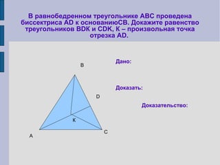 В равнобедренном треугольнике АВС проведена
биссектриса АD к основаниюСВ. Докажите равенство
треугольников ВDК и CDK, К – произвольная точка
отрезка АD.
К
А
В
С
D
Дано:
Доказать:
Доказательство:
 
