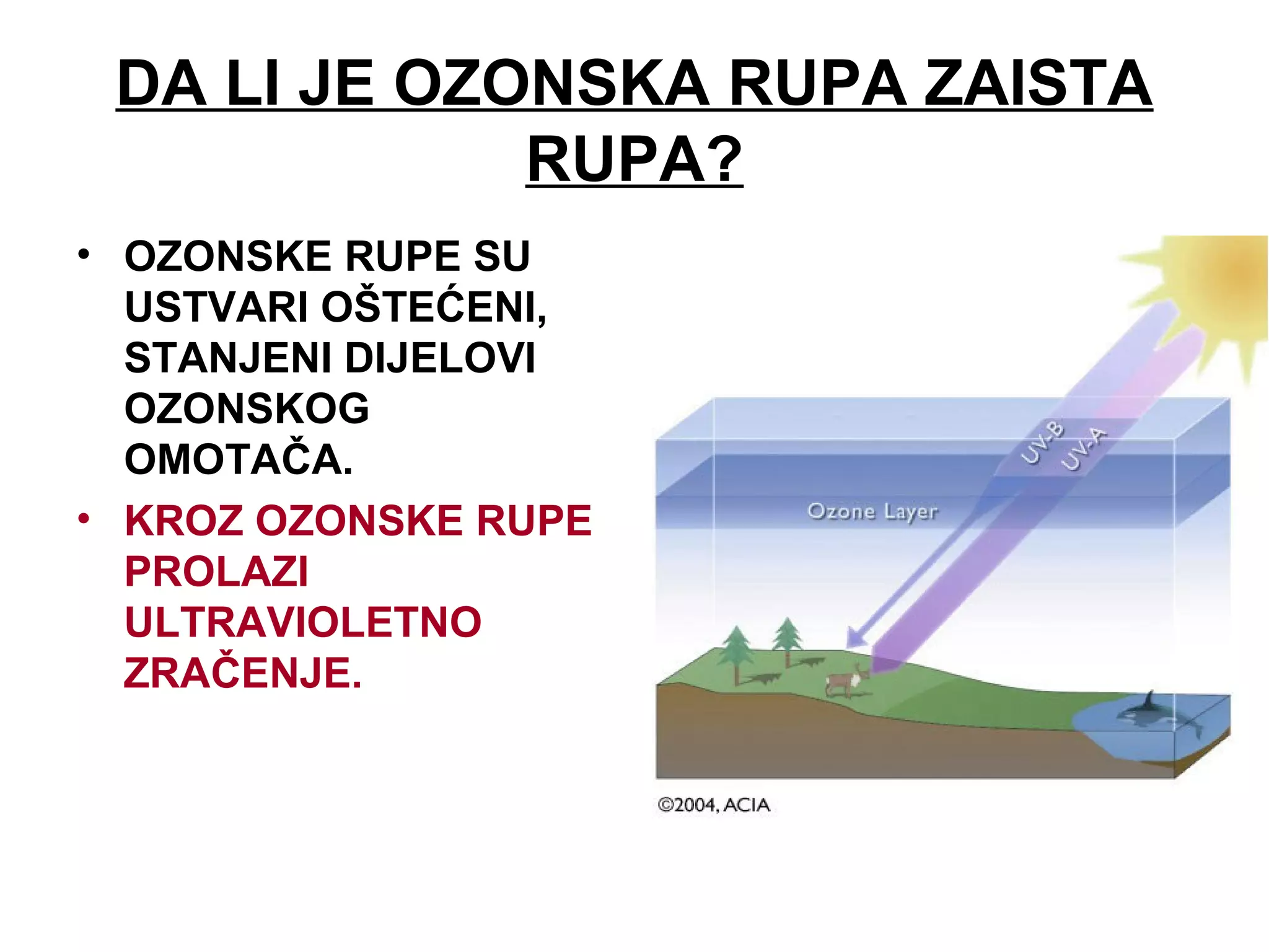DA LI JE OZONSKA RUPA ZAISTA
RUPA?
• OZONSKE RUPE SU
USTVARI OŠTEĆENI,
STANJENI DIJELOVI
OZONSKOG
OMOTAČA.
• KROZ OZONSKE RUPE
PROLAZI
ULTRAVIOLETNO
ZRAČENJE.
 