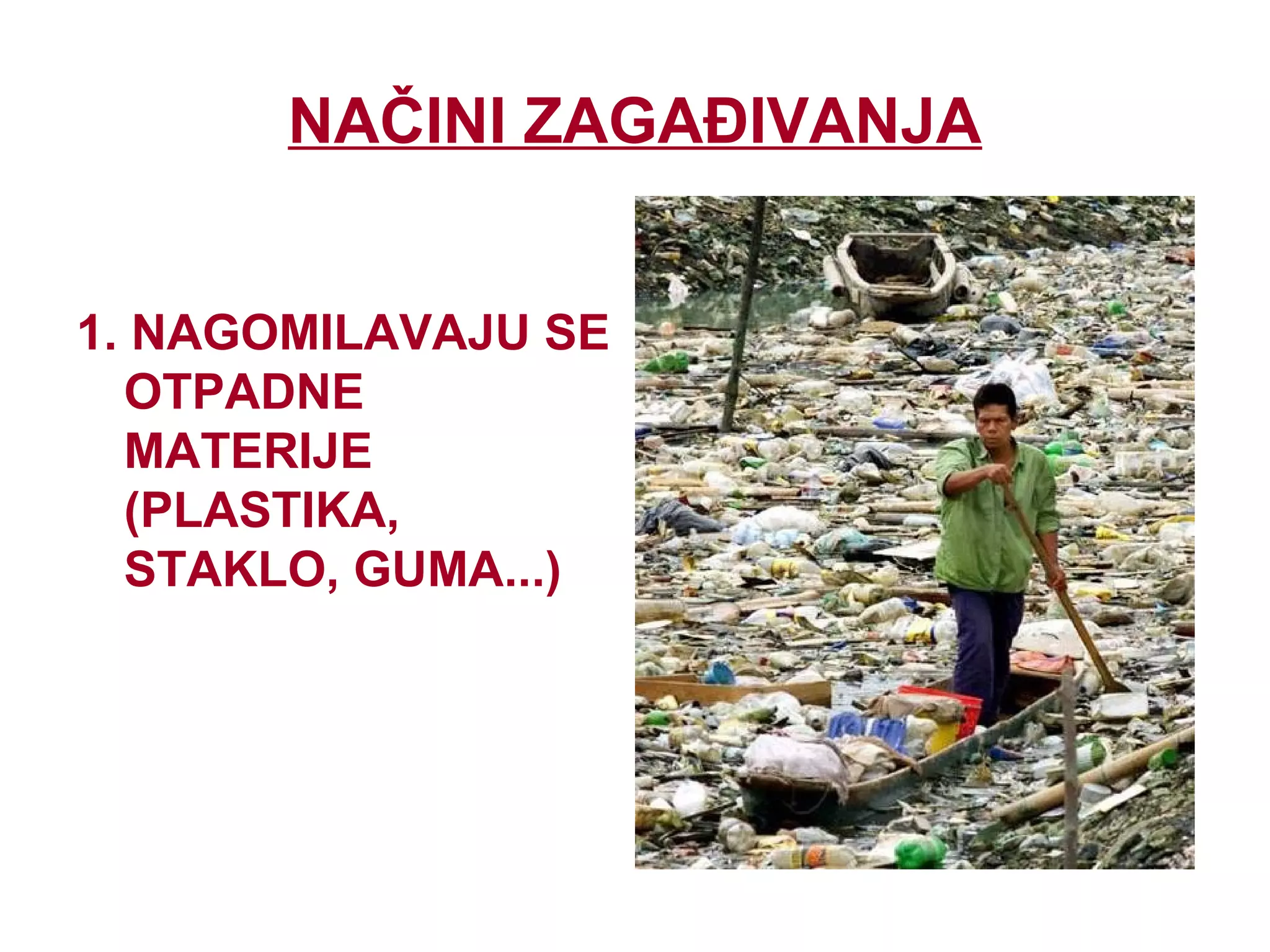 NAČINI ZAGAĐIVANJA
1. NAGOMILAVAJU SE
OTPADNE
MATERIJE
(PLASTIKA,
STAKLO, GUMA...)
 