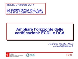 Ampliare l’orizzonte delle certificazioni: ECDL e DCA Pierfranco Ravotto, AICA [email_address]   di 21 Milano, 24 ottobre 2011 LA COMPETENZA DIGITALE COS’E’ E COME VALUTARLA 