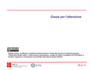 Grazie per l'attenzione Potete usare, modificare e distribuire liberamente in base alla licenza CreativeCommons “Attribution-Share alike” o altra licenza equivalente, a patto di citare il progetto SLOOP2desc e l'autore originario e di lasciare sul prodotto derivato le stesse libertà.   di 21 