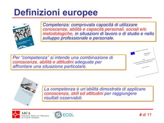 Definizioni europee Competenza:  comprovata capacità di utilizzare  conoscenze, abilità e capacità personali, sociali e/o metodologiche , in situazioni di lavoro o di studio e nello sviluppo professionale e personale. La competenza è un’abilità dimostrata di applicare  conoscenza, skill ed attitudini  per raggiungere risultati osservabili. Per “competenza” si intende una combinazione di  conoscenze, abilità e attitudini  adeguate per affrontare una situazione particolare. 
