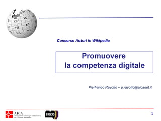 Concorso Autori in Wikipedia



         Promuovere
    la competenza digitale

                Pierfranco Ravotto – p.ravotto@aicanet.it




                                                        1
 