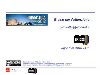Grazie per l’attenzione

                                                                  p.ravotto@aicanet.it




                                                                    www.rivistabricks.it


CreativeCommons: Attribution – Share alike.
Siete liberi di utilizzare, modificare e distribuire questa presentazione a patto che
citiate l’autore originario e che manteniate gli stessi diritti sul prodotto risultante.
 