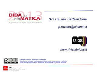 Grazie per l’attenzione
p.ravotto@aicanet.it
CreativeCommons: Attribution – Share alike.
Siete liberi di utilizzare, modificare e distribuire questa presentazione a patto che
citiate l’autore originario e che manteniate gli stessi diritti sul prodotto risultante.
www.rivistabricks.it
 