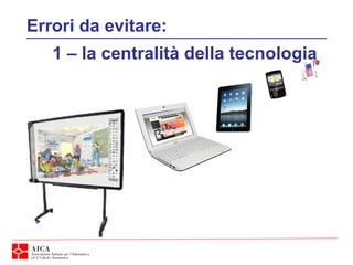 Errori da evitare:
1 – la centralità della tecnologia
 