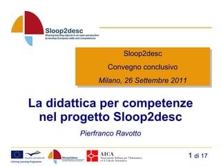 La didattica per competenze nel progetto Sloop2desc Sloop2desc Convegno conclusivo Milano, 26 Settembre 2011 Pierfranco Ravotto   di 17 