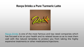 Ravya Drinks a Pure Turmeric Latte
Ravya Drinks is one of the most famous and top rated companies which
has focused a lot on your health and its related issues so as to treat them
well with the natural remedies to protect you from taking the highly
expensive treatments or other medications/injections.
 